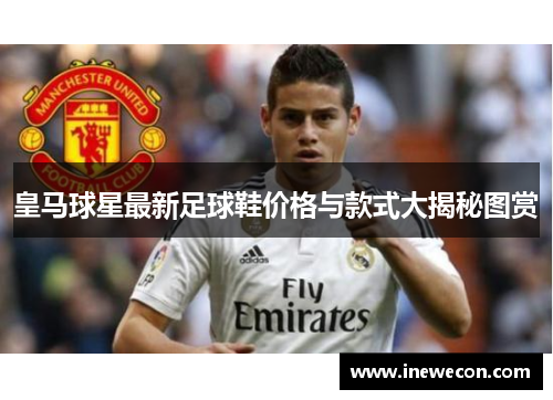 皇马球星最新足球鞋价格与款式大揭秘图赏