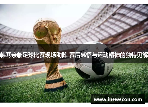 韩寒亲临足球比赛现场助阵 赛后感悟与运动精神的独特见解